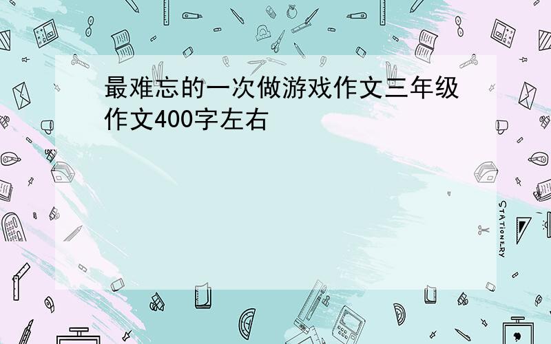 最难忘的一次做游戏作文三年级作文400字左右