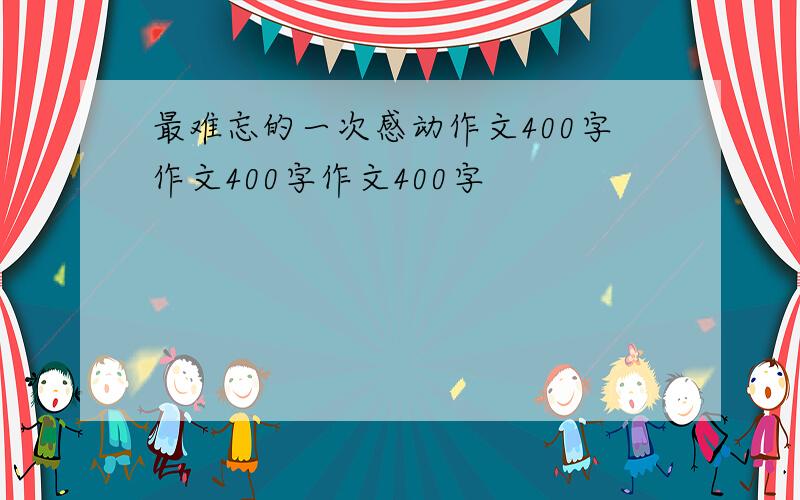 最难忘的一次感动作文400字作文400字作文400字