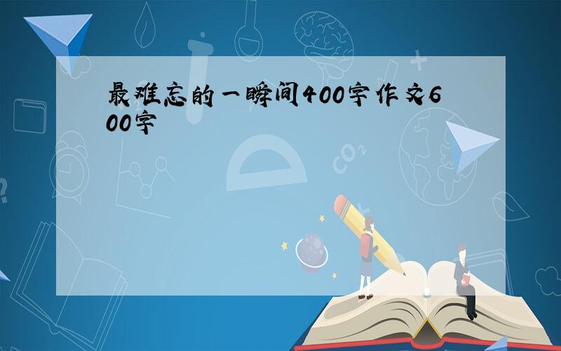 最难忘的一瞬间400字作文600字