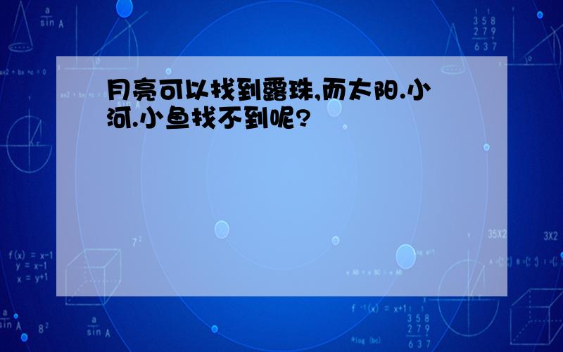 月亮可以找到露珠,而太阳.小河.小鱼找不到呢?