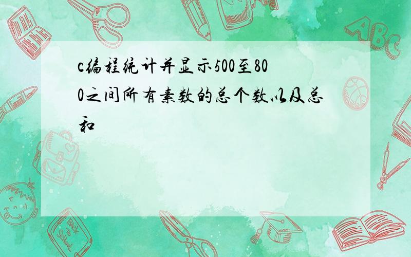 c编程统计并显示500至800之间所有素数的总个数以及总和