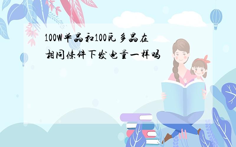 100W单晶和100瓦多晶在相同条件下发电量一样吗