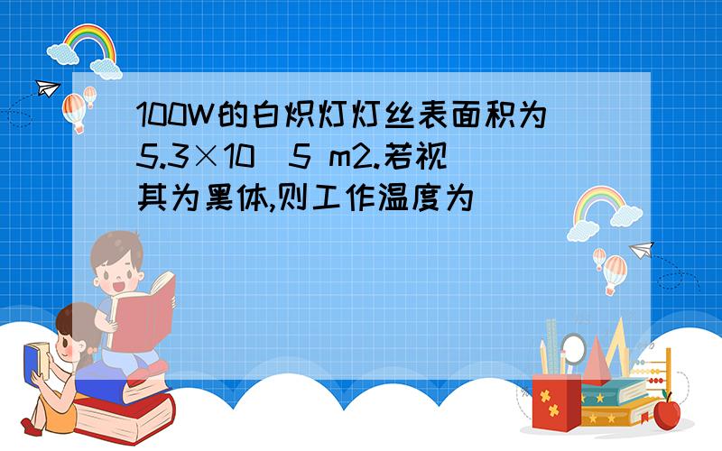 100W的白炽灯灯丝表面积为5.3×105 m2.若视其为黑体,则工作温度为