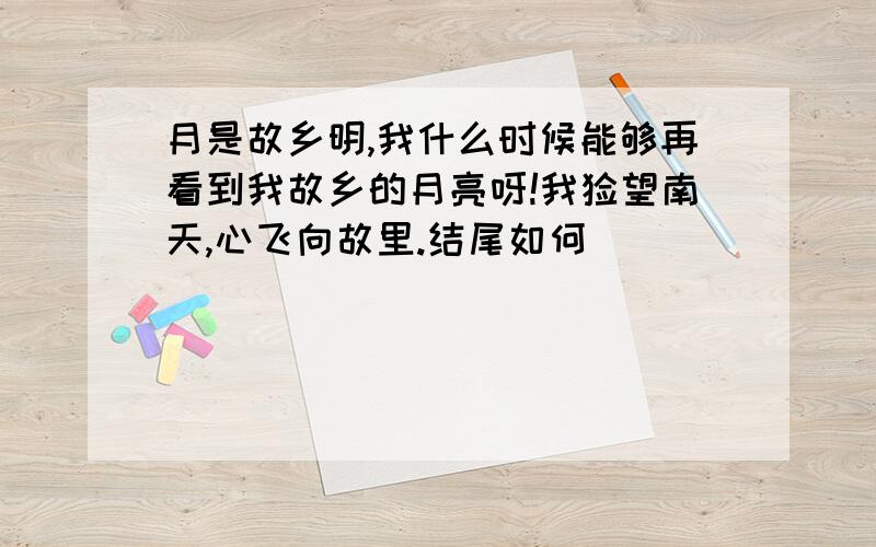 月是故乡明,我什么时候能够再看到我故乡的月亮呀!我怅望南天,心飞向故里.结尾如何