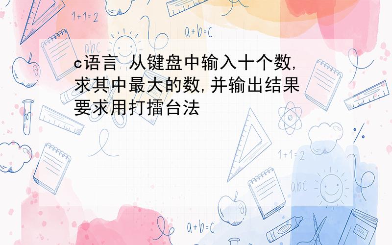 c语言 从键盘中输入十个数,求其中最大的数,并输出结果 要求用打擂台法