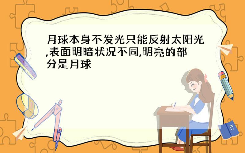 月球本身不发光只能反射太阳光,表面明暗状况不同,明亮的部分是月球