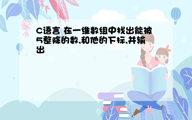 C语言 在一维数组中找出能被5整除的数,和他的下标,并输出