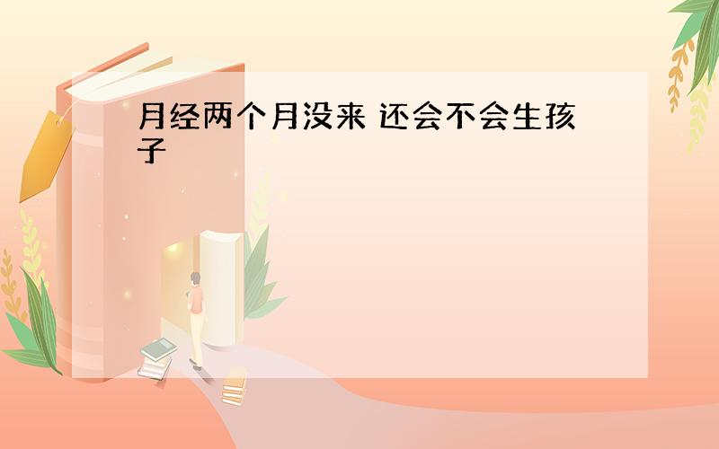 月经两个月没来 还会不会生孩子