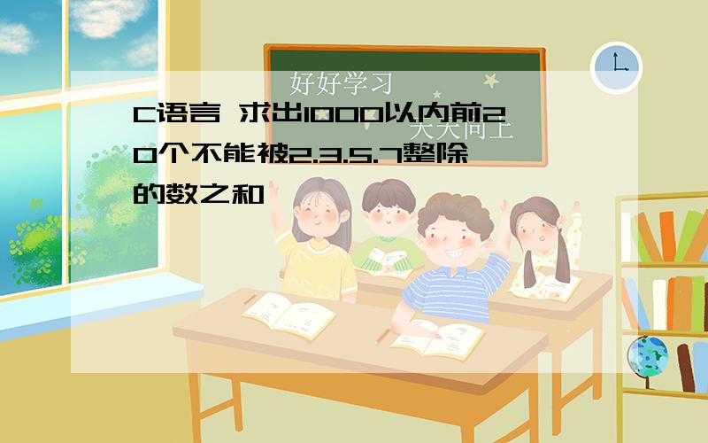 C语言 求出1000以内前20个不能被2.3.5.7整除的数之和