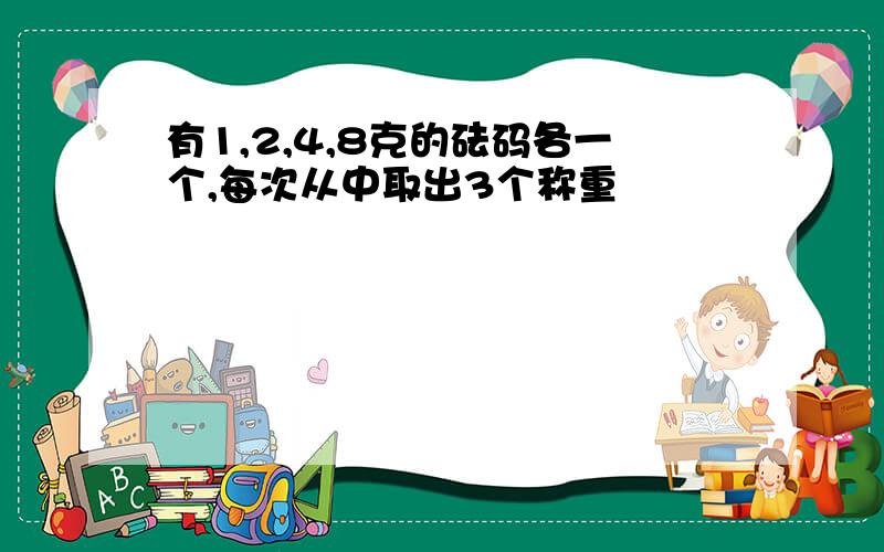 有1,2,4,8克的砝码各一个,每次从中取出3个称重