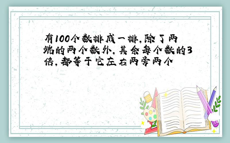 有100个数排成一排,除了两端的两个数外,其余每个数的3倍,都等于它左右两旁两个