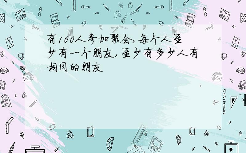 有100人参加聚会,每个人至少有一个朋友,至少有多少人有相同的朋友