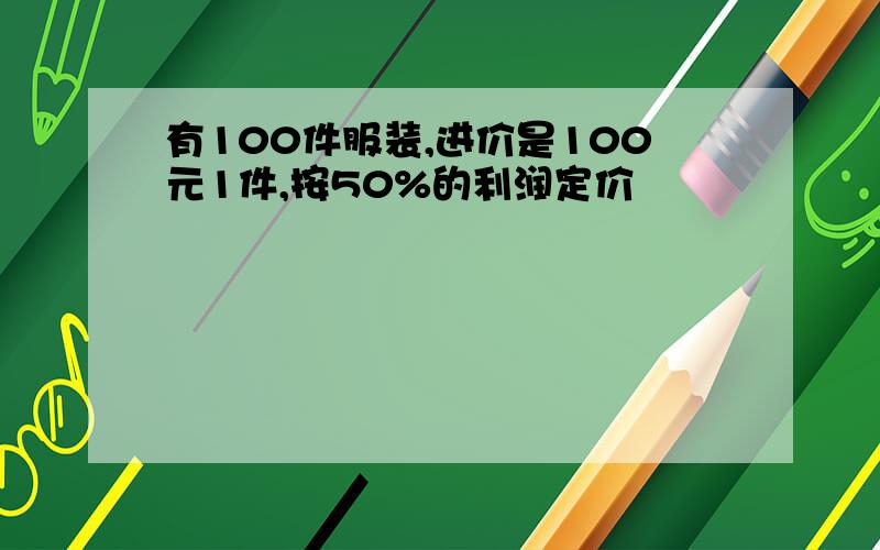 有100件服装,进价是100元1件,按50%的利润定价