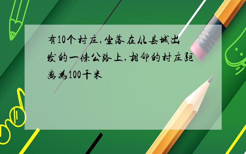 有10个村庄,坐落在从县城出发的一条公路上,相邻的村庄距离为100千米