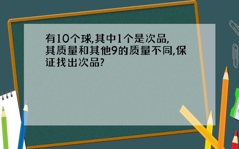 有10个球,其中1个是次品,其质量和其他9的质量不同,保证找出次品?