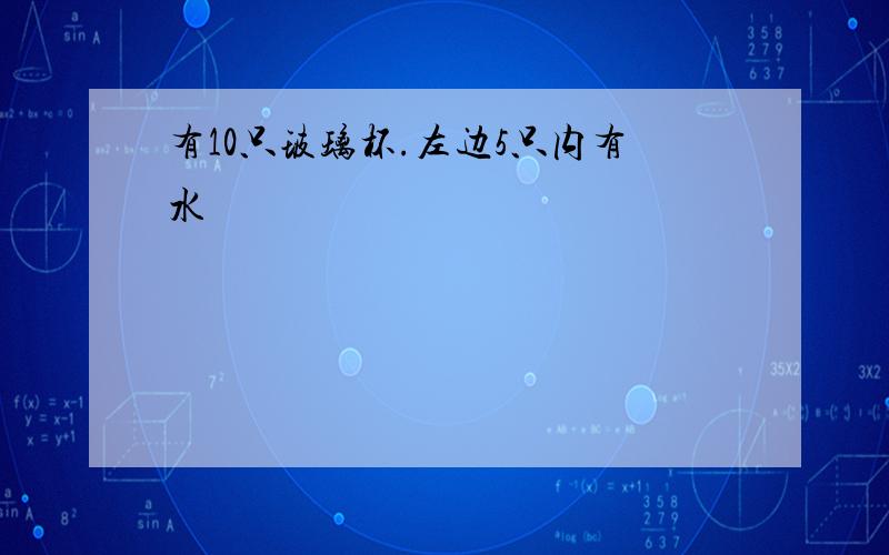 有10只玻璃杯.左边5只内有水