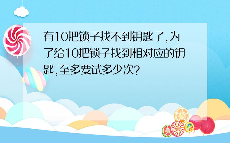 有10把锁子找不到钥匙了,为了给10把锁子找到相对应的钥匙,至多要试多少次?