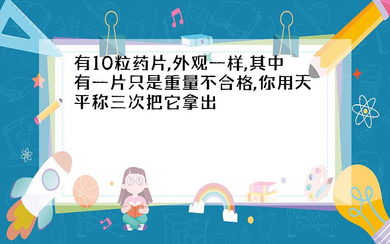 有10粒药片,外观一样,其中有一片只是重量不合格,你用天平称三次把它拿出