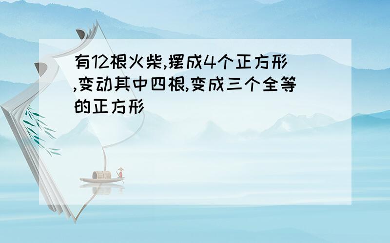 有12根火柴,摆成4个正方形,变动其中四根,变成三个全等的正方形