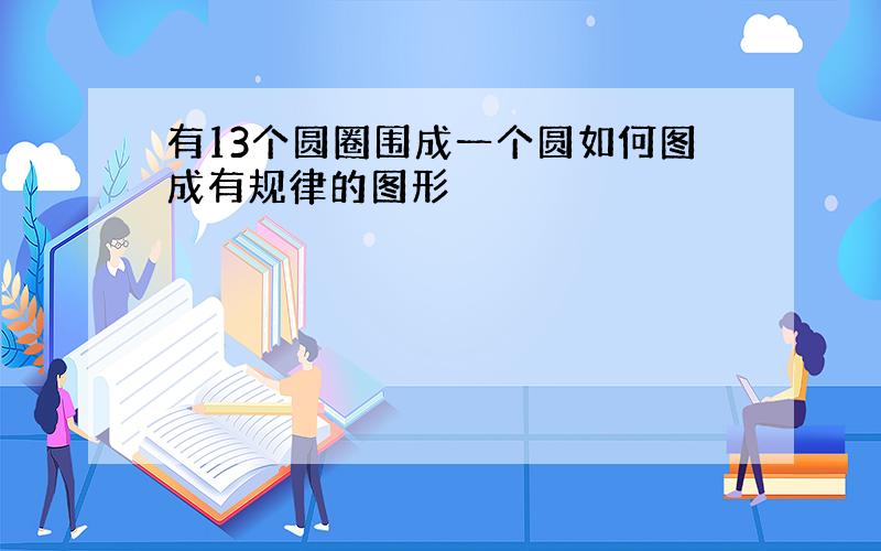 有13个圆圈围成一个圆如何图成有规律的图形