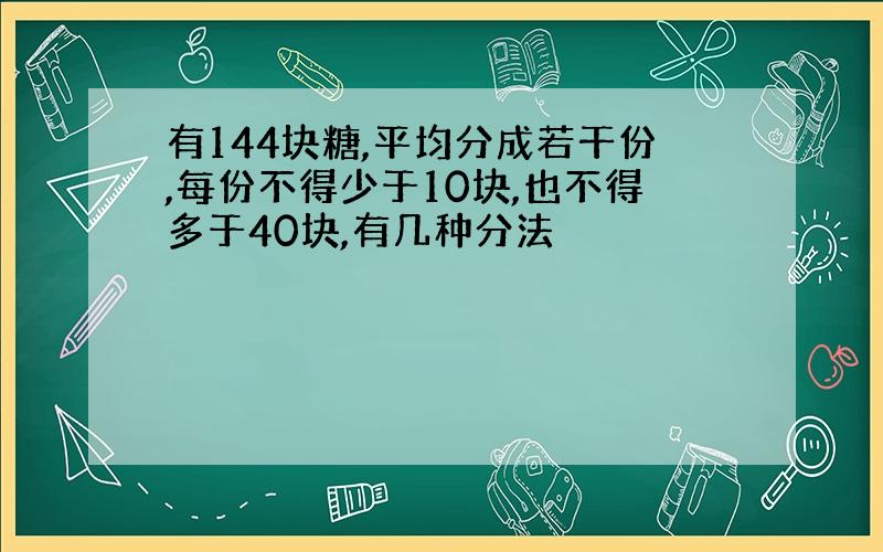 有144块糖,平均分成若干份,每份不得少于10块,也不得多于40块,有几种分法