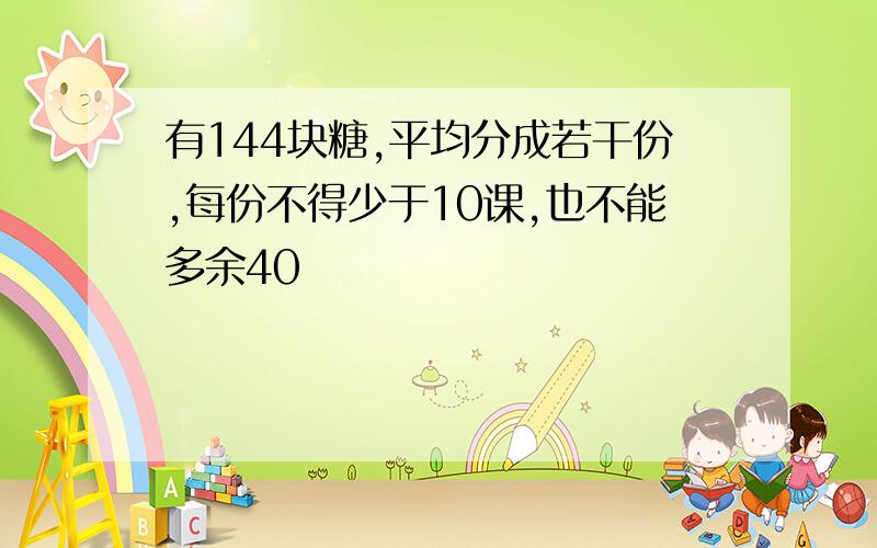 有144块糖,平均分成若干份,每份不得少于10课,也不能多余40