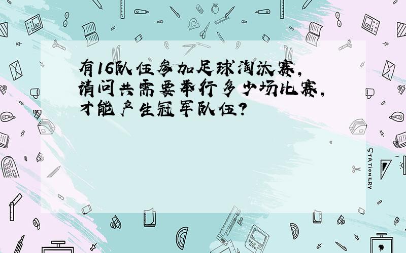 有16队伍参加足球淘汰赛, 请问共需要举行多少场比赛, 才能产生冠军队伍?