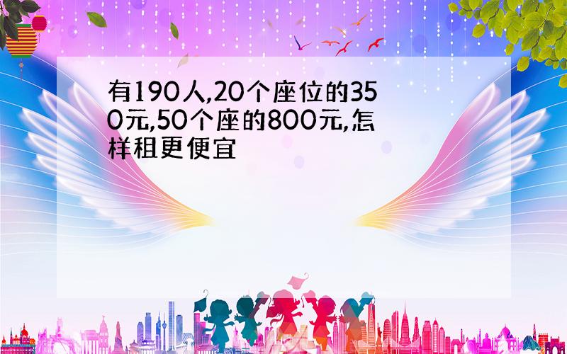 有190人,20个座位的350元,50个座的800元,怎样租更便宜