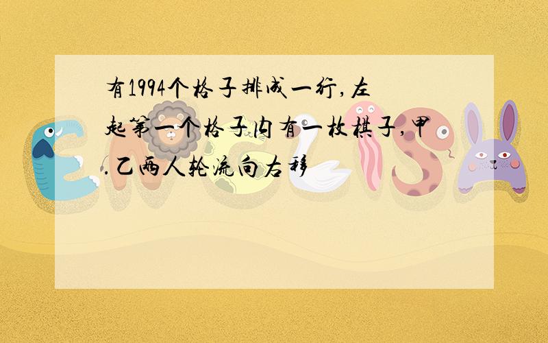 有1994个格子排成一行,左起第一个格子内有一枚棋子,甲.乙两人轮流向右移