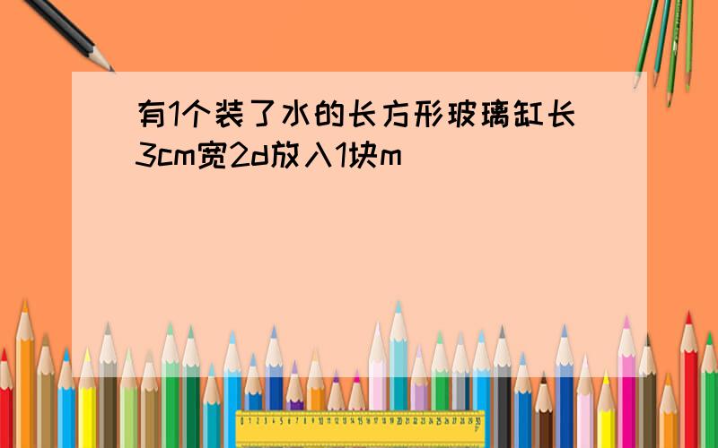 有1个装了水的长方形玻璃缸长3cm宽2d放入1块m