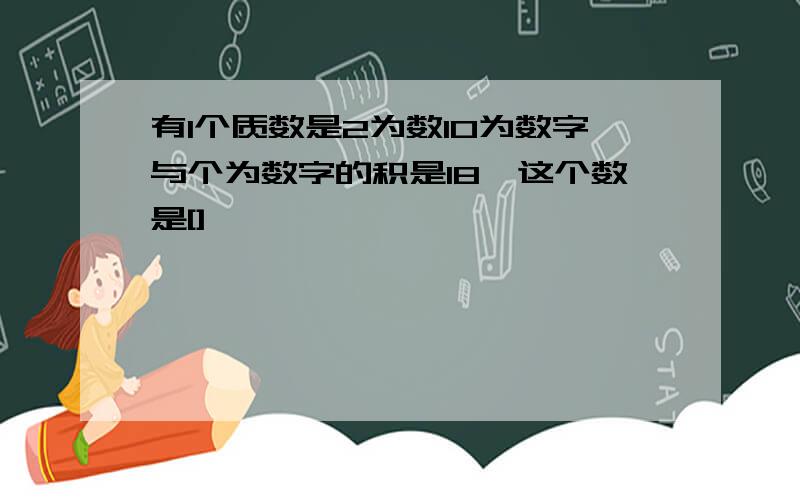 有1个质数是2为数10为数字与个为数字的积是18,这个数是[]