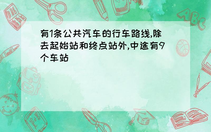 有1条公共汽车的行车路线,除去起始站和终点站外,中途有9个车站