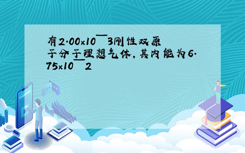 有2.00×10ˉ3刚性双原子分子理想气体,其内能为6.75×10ˉ2