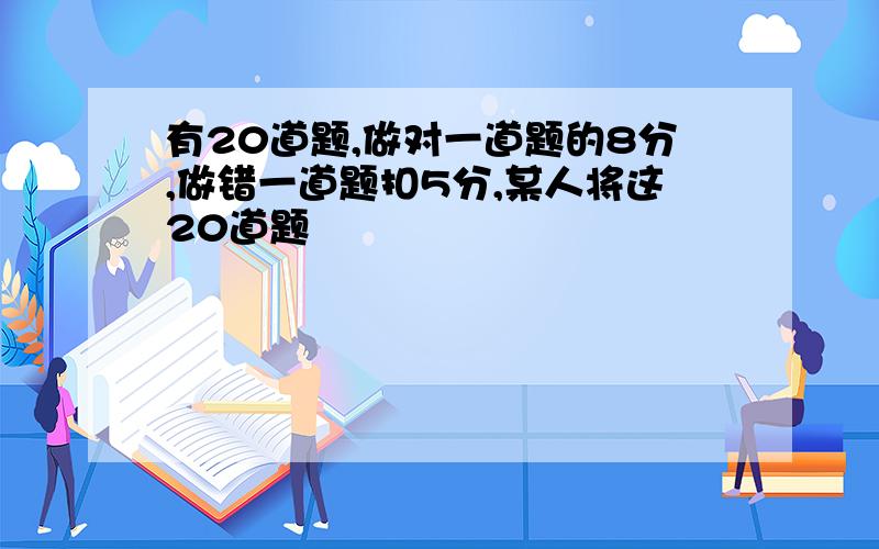 有20道题,做对一道题的8分,做错一道题扣5分,某人将这20道题