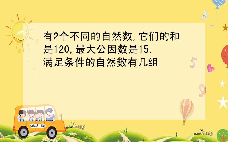 有2个不同的自然数,它们的和是120,最大公因数是15,满足条件的自然数有几组