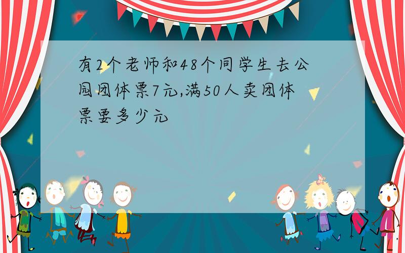 有2个老师和48个同学生去公园团体票7元,满50人卖团体票要多少元