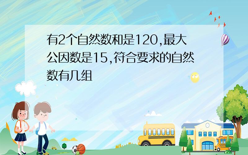 有2个自然数和是120,最大公因数是15,符合要求的自然数有几组