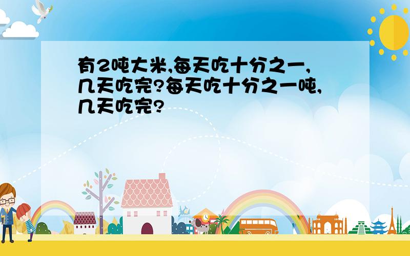 有2吨大米,每天吃十分之一,几天吃完?每天吃十分之一吨,几天吃完?