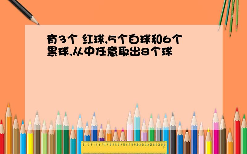 有3个 红球,5个白球和6个黑球,从中任意取出8个球