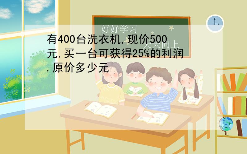 有400台洗衣机,现价500元,买一台可获得25%的利润,原价多少元