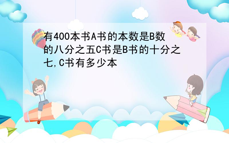 有400本书A书的本数是B数的八分之五C书是B书的十分之七,C书有多少本