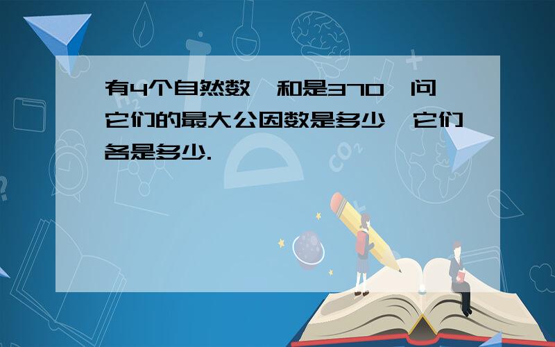 有4个自然数,和是370,问它们的最大公因数是多少,它们各是多少.