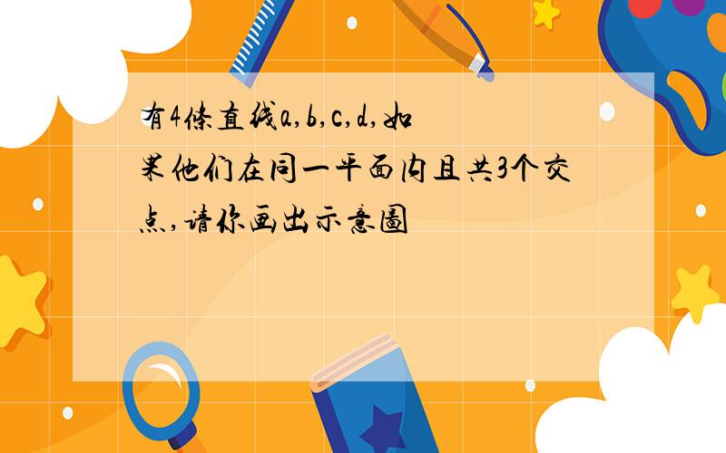 有4条直线a,b,c,d,如果他们在同一平面内且共3个交点,请你画出示意图