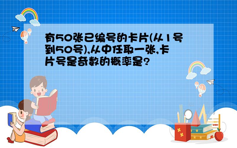 有50张已编号的卡片(从1号到50号),从中任取一张,卡片号是奇数的概率是?