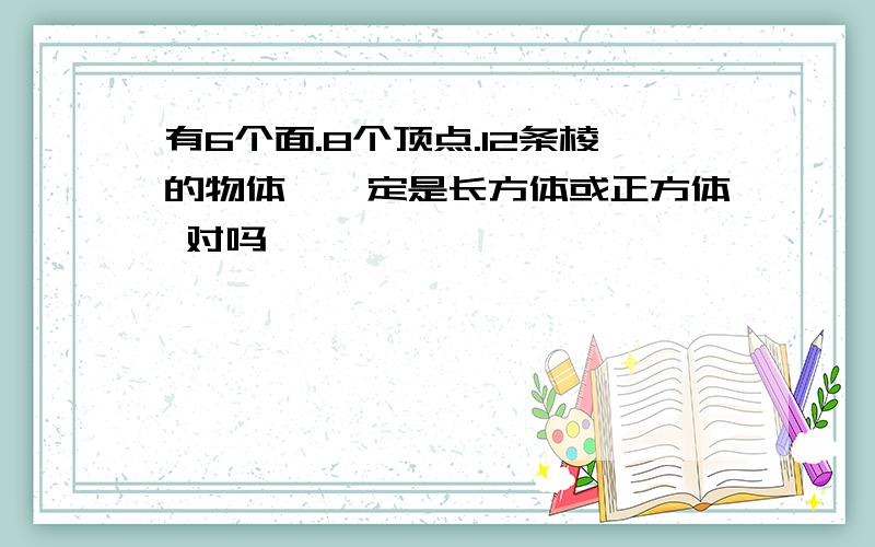 有6个面.8个顶点.12条棱的物体,一定是长方体或正方体 对吗