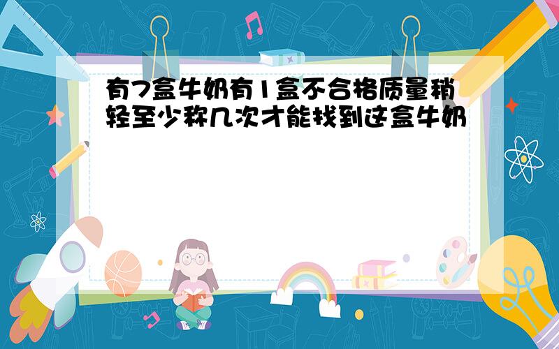 有7盒牛奶有1盒不合格质量稍轻至少称几次才能找到这盒牛奶