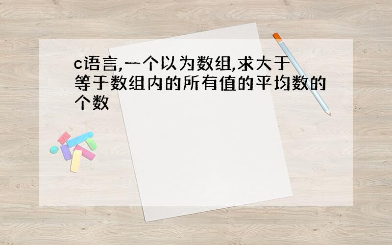 c语言,一个以为数组,求大于等于数组内的所有值的平均数的个数