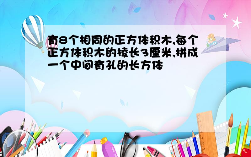 有8个相同的正方体积木,每个正方体积木的棱长3厘米,拼成一个中间有孔的长方体