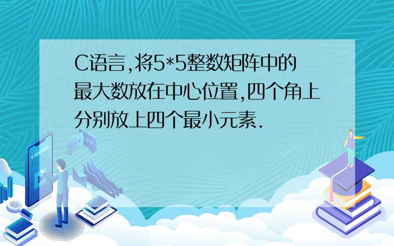 C语言,将5*5整数矩阵中的最大数放在中心位置,四个角上分别放上四个最小元素.