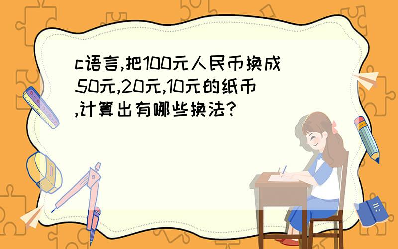 c语言,把100元人民币换成50元,20元,10元的纸币,计算出有哪些换法?